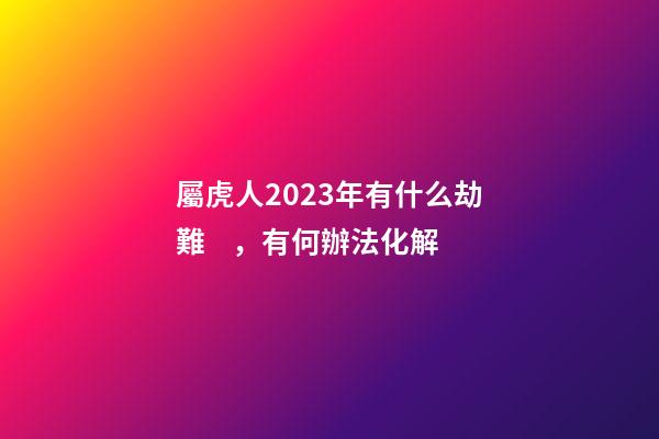 屬虎人2023年有什么劫難，有何辦法化解